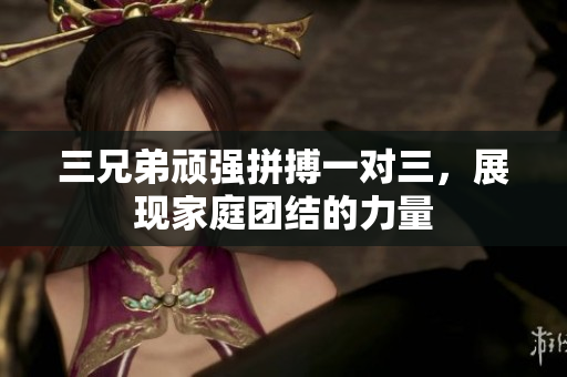 三兄弟顽强拼搏一对三，展现家庭团结的力量