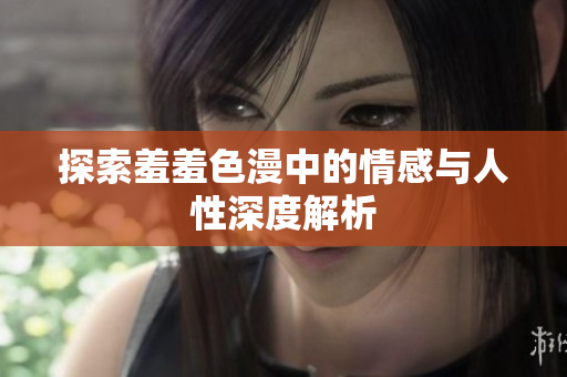 探索羞羞色漫中的情感与人性深度解析