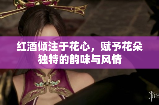 红酒倾注于花心，赋予花朵独特的韵味与风情