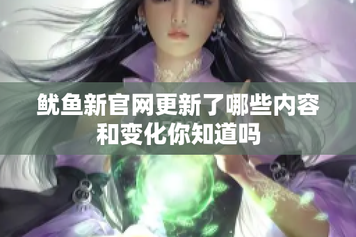 鱿鱼新官网更新了哪些内容和变化你知道吗