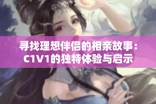 寻找理想伴侣的相亲故事：C1V1的独特体验与启示