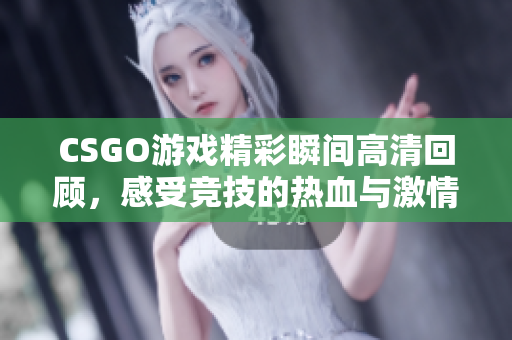 CSGO游戏精彩瞬间高清回顾，感受竞技的热血与激情