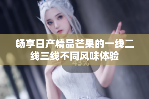 畅享日产精品芒果的一线二线三线不同风味体验