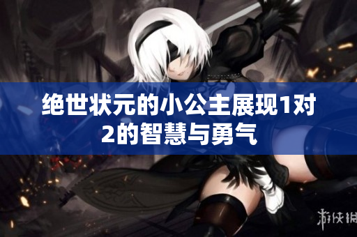 绝世状元的小公主展现1对2的智慧与勇气