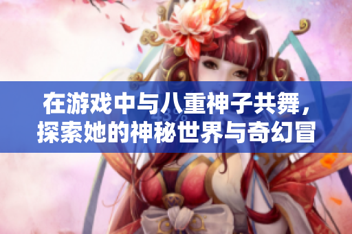 在游戏中与八重神子共舞，探索她的神秘世界与奇幻冒险