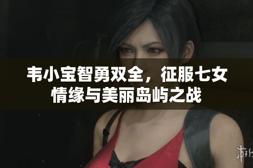 韦小宝智勇双全，征服七女情缘与美丽岛屿之战
