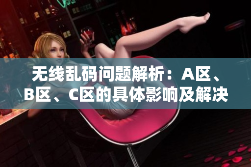 无线乱码问题解析：A区、B区、C区的具体影响及解决方案