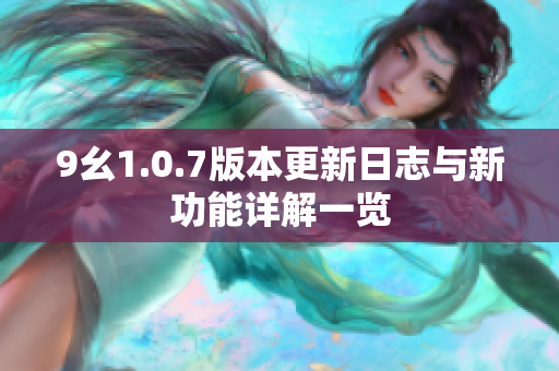 9幺1.0.7版本更新日志与新功能详解一览