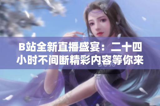 B站全新直播盛宴：二十四小时不间断精彩内容等你来享