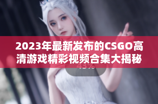 2023年最新发布的CSGO高清游戏精彩视频合集大揭秘