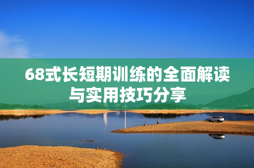 68式长短期训练的全面解读与实用技巧分享