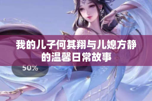 我的儿子何其翔与儿媳方静的温馨日常故事