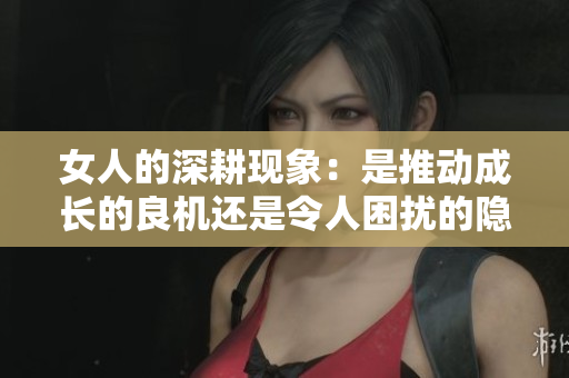 女人的深耕现象：是推动成长的良机还是令人困扰的隐忧