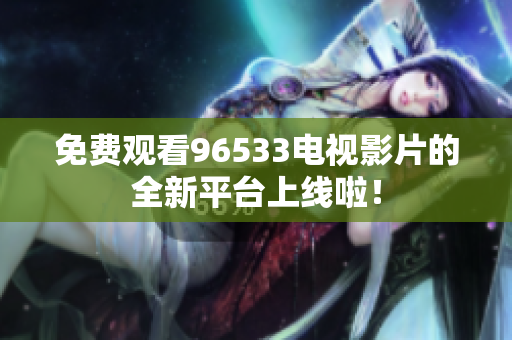 免费观看96533电视影片的全新平台上线啦！