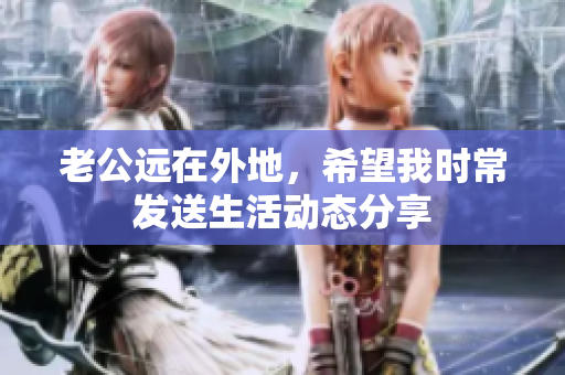 老公远在外地，希望我时常发送生活动态分享