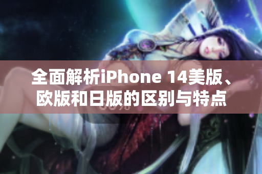 全面解析iPhone 14美版、欧版和日版的区别与特点