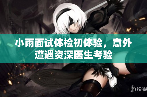 小雨面试体检初体验，意外遭遇资深医生考验