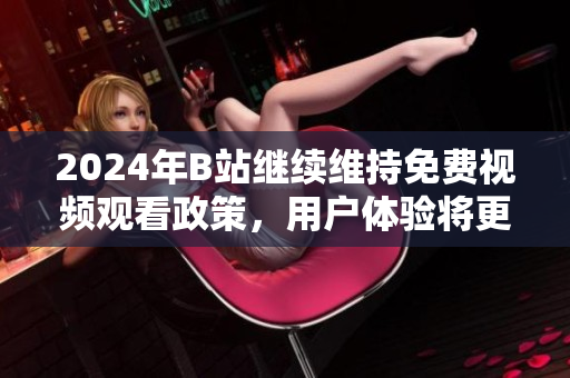 2024年B站继续维持免费视频观看政策，用户体验将更加丰富