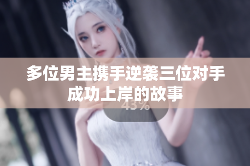 多位男主携手逆袭三位对手成功上岸的故事