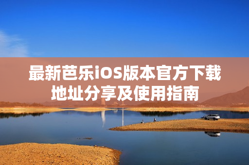 最新芭乐iOS版本官方下载地址分享及使用指南