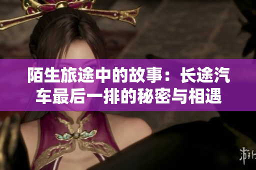 陌生旅途中的故事：长途汽车最后一排的秘密与相遇