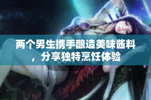 两个男生携手酿造美味酱料，分享独特烹饪体验