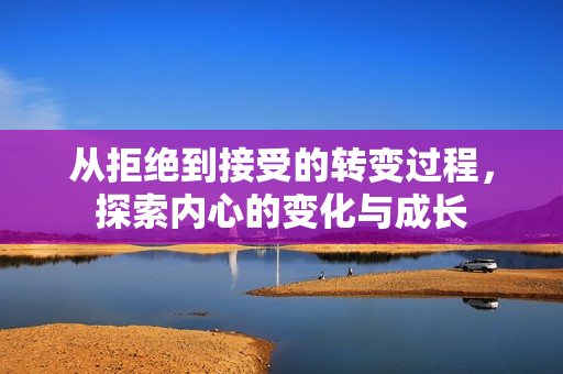 从拒绝到接受的转变过程，探索内心的变化与成长