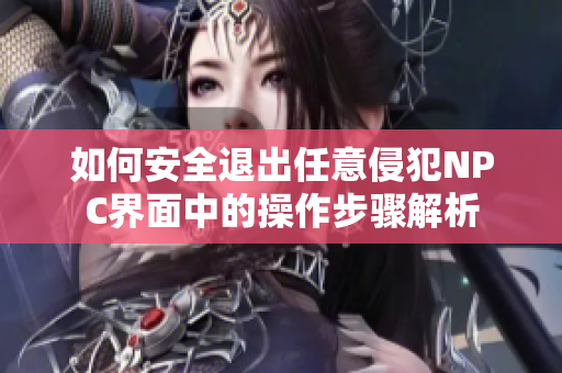如何安全退出任意侵犯NPC界面中的操作步骤解析