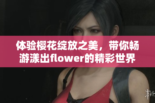 体验樱花绽放之美，带你畅游漾出flower的精彩世界