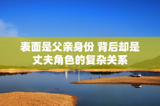 表面是父亲身份 背后却是丈夫角色的复杂关系