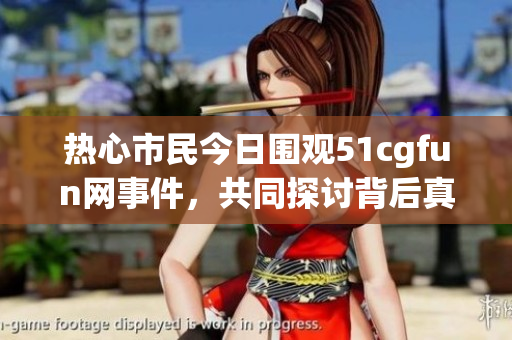 热心市民今日围观51cgfun网事件，共同探讨背后真相