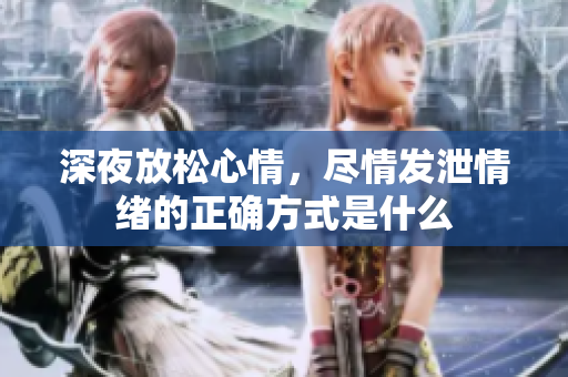 深夜放松心情，尽情发泄情绪的正确方式是什么