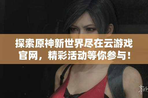 探索原神新世界尽在云游戏官网，精彩活动等你参与！