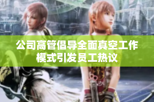 公司高管倡导全面真空工作模式引发员工热议