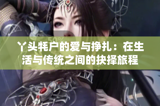 丫头牦户的爱与挣扎：在生活与传统之间的抉择旅程