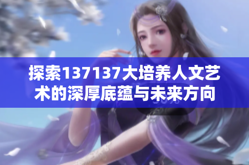 探索137137大培养人文艺术的深厚底蕴与未来方向