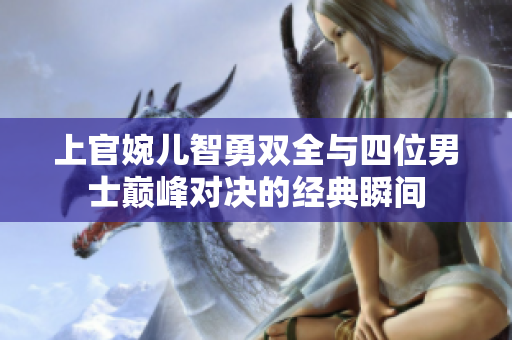 上官婉儿智勇双全与四位男士巅峰对决的经典瞬间
