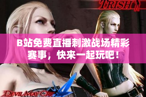 B站免费直播刺激战场精彩赛事，快来一起玩吧！