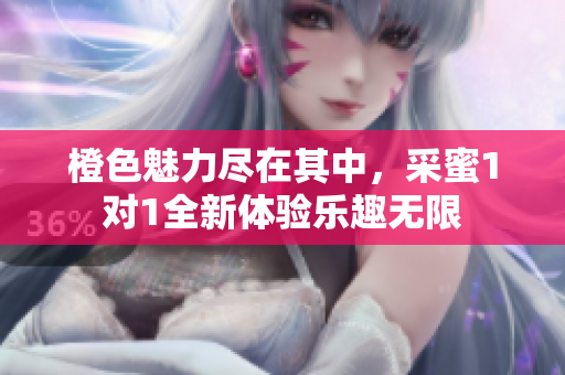 橙色魅力尽在其中，采蜜1对1全新体验乐趣无限