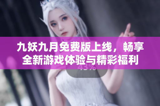 九妖九月免费版上线，畅享全新游戏体验与精彩福利