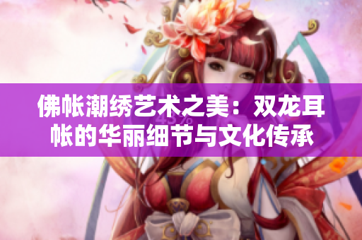 佛帐潮绣艺术之美：双龙耳帐的华丽细节与文化传承