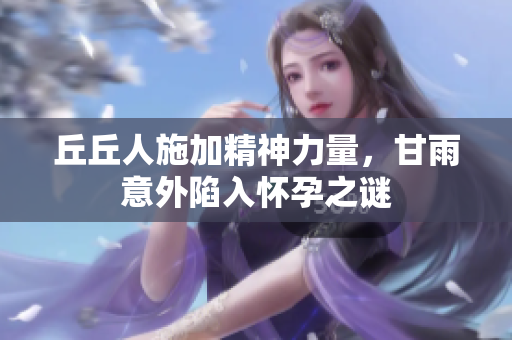 丘丘人施加精神力量，甘雨意外陷入怀孕之谜