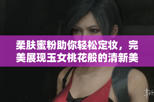 柔肤蜜粉助你轻松定妆，完美展现玉女桃花般的清新美感