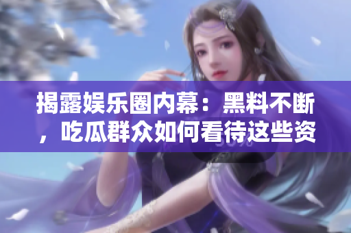 揭露娱乐圈内幕：黑料不断，吃瓜群众如何看待这些资源？