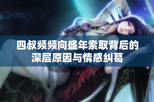 四叔频频向盛年索取背后的深层原因与情感纠葛