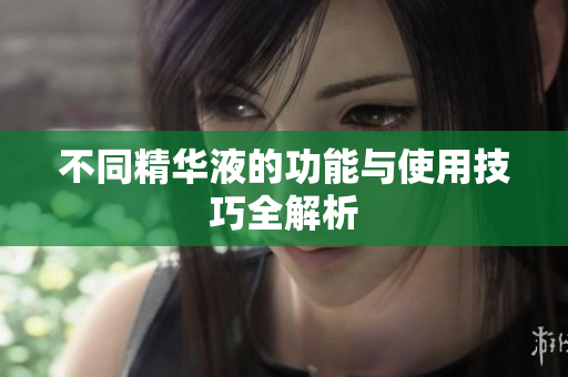 不同精华液的功能与使用技巧全解析