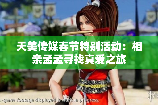 天美传媒春节特别活动：相亲孟孟寻找真爱之旅