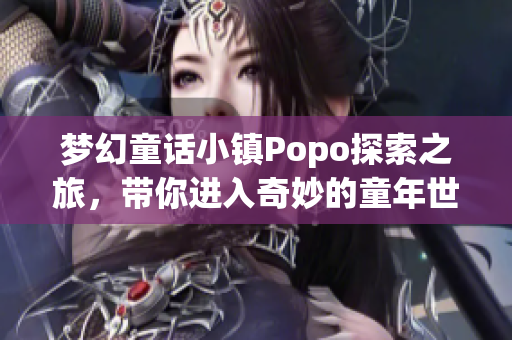 梦幻童话小镇Popo探索之旅，带你进入奇妙的童年世界
