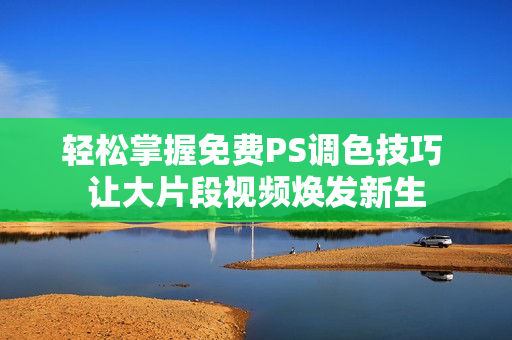 轻松掌握免费PS调色技巧 让大片段视频焕发新生