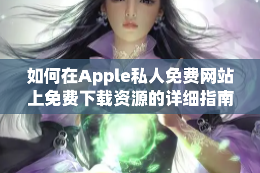 如何在Apple私人免费网站上免费下载资源的详细指南